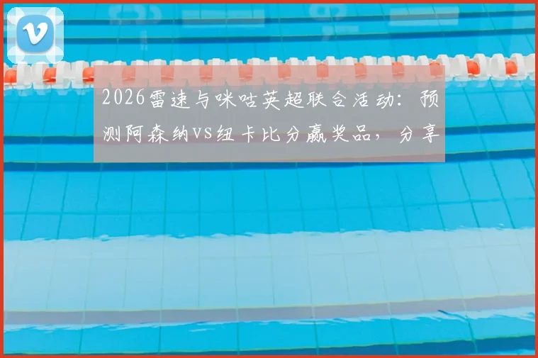 2026雷速与咪咕英超联合活动:预测阿森纳vs纽卡比分赢奖品,分享截图参与方法