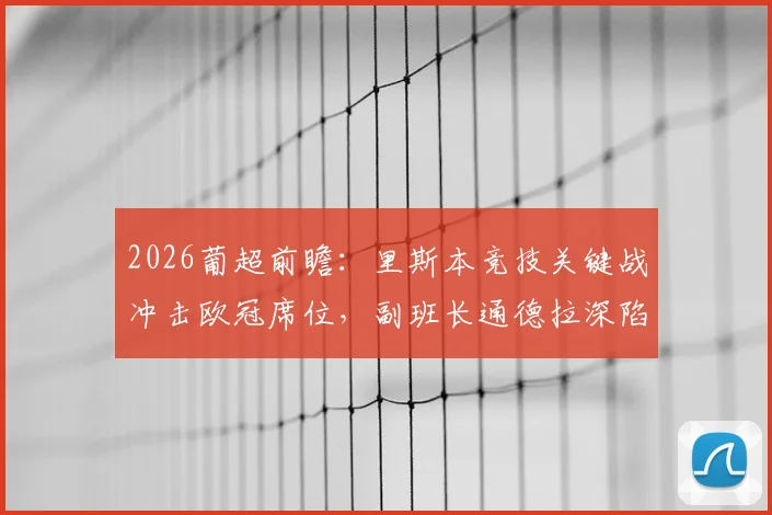 2026葡超前瞻：里斯本竞技关键战冲击欧冠席位，副班长通德拉深陷降级区能否自救？附本轮形势深度解读