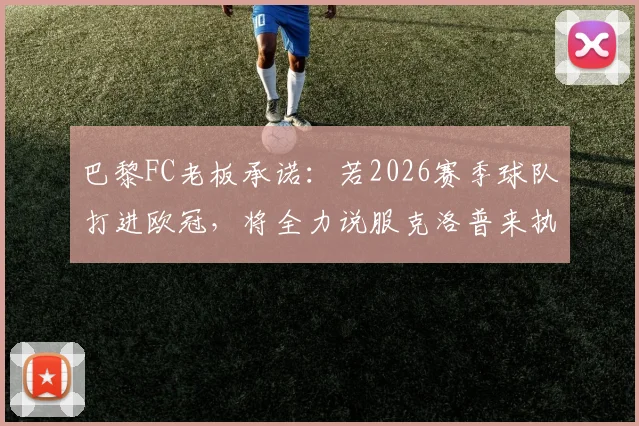 巴黎FC老板承诺:若2026赛季球队打进欧冠,将全力说服克洛普来执教,法甲中游球队的欧冠野心能否实现?