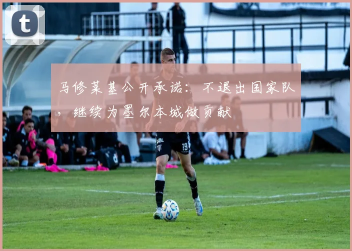 马修莱基公开承诺:不退出国家队,继续为墨尔本城做贡献