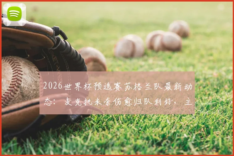 2026世界杯预选赛苏格兰队最新动态：麦克托米奈伤愈归队利好，主帅确认麦肯纳无缘对阵海地关键战