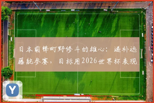 日本前锋町野修斗的雄心：递补远藤航参赛，目标用2026世界杯表现赢得认可