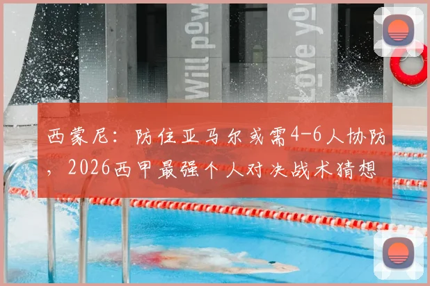 西蒙尼:防住亚马尔或需4-6人协防,2026西甲最强个人对决战术猜想