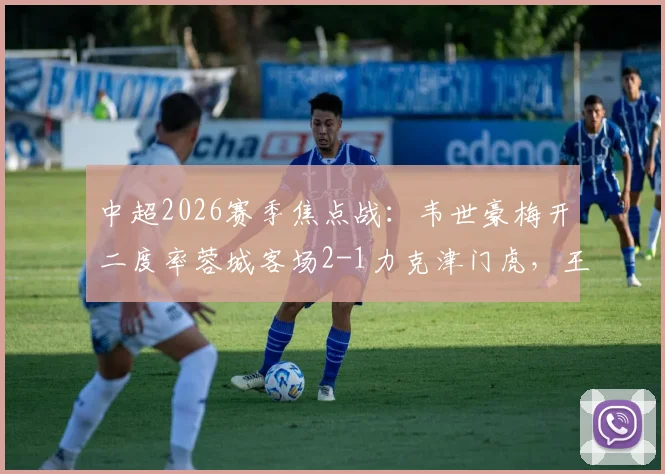 中超2026赛季焦点战：韦世豪梅开二度率蓉城客场2-1力克津门虎，王献钧破门难救主