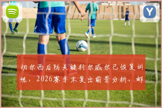 切尔西后防关键科尔威尔已恢复训练，2026赛季末复出前景分析，邮报深度解读其伤情