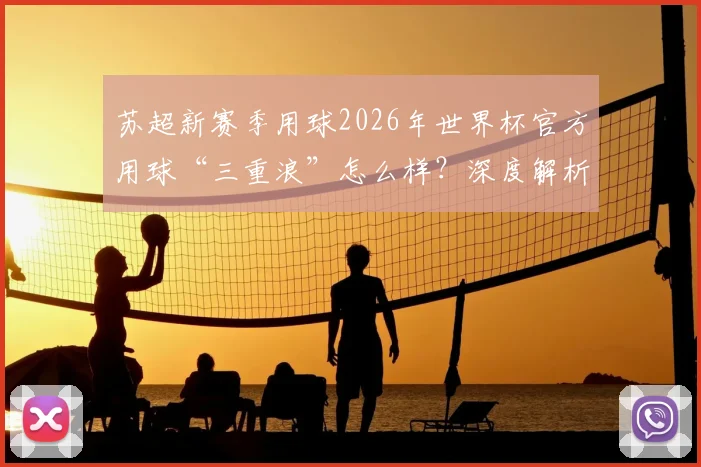苏超新赛季用球2026年世界杯官方用球“三重浪”怎么样?深度解析其技术特点与采购价格指南