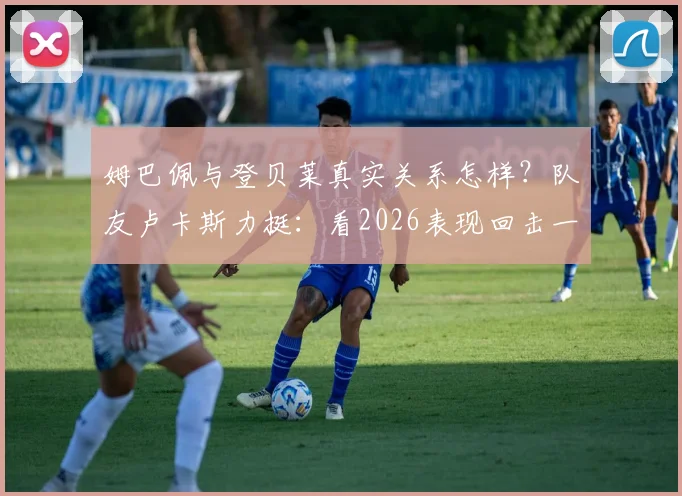 姆巴佩与登贝莱真实关系怎样?队友卢卡斯力挺:看2026表现回击一切质疑