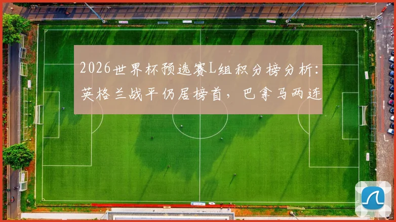 2026世界杯预选赛L组积分榜分析：英格兰战平仍居榜首，巴拿马两连败提前出局，最新出线形势解读