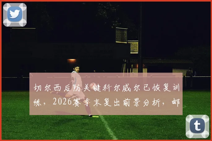 切尔西后防关键科尔威尔已恢复训练,2026赛季末复出前景分析,邮报深度解读其伤情