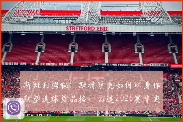 斯凯利揭秘：默特萨克如何以身作则塑造球员品格，打造2026赛季更衣室空前团结的核心秘诀