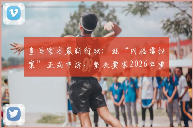 皇马官方最新行动:就“内格雷拉案”正式申诉,坚决要求2026年重启全面调查