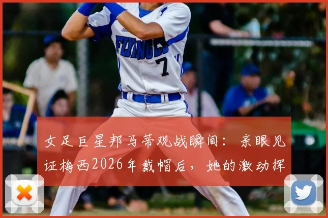 女足巨星邦马蒂观战瞬间:亲眼见证梅西2026年戴帽后,她的激动挥拳引爆网络