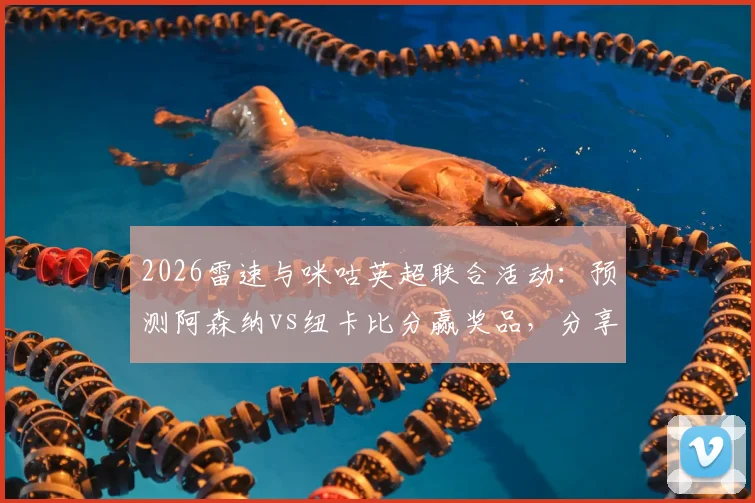 2026雷速与咪咕英超联合活动：预测阿森纳vs纽卡比分赢奖品，分享截图参与方法
