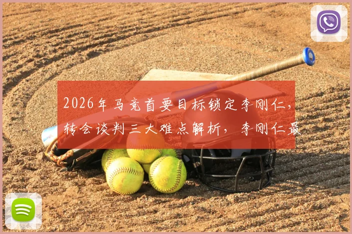 2026年马竞首要目标锁定李刚仁,转会谈判三大难点解析,李刚仁最新动态追踪