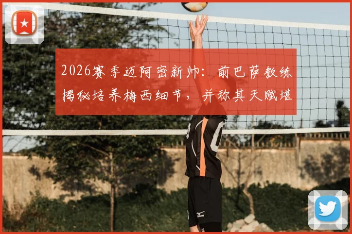 2026赛季迈阿密新帅：前巴萨教练揭秘培养梅西细节，并称其天赋堪比马拉多纳