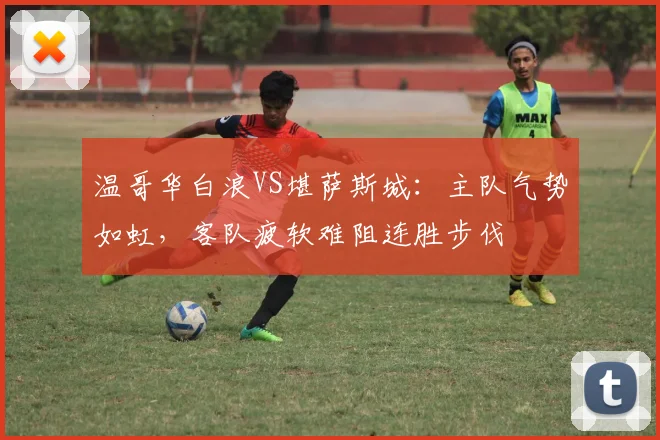 温哥华白浪VS堪萨斯城：主队气势如虹，客队疲软难阻连胜步伐