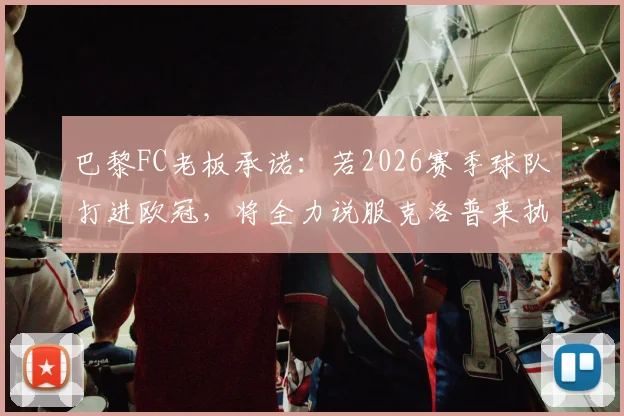 巴黎FC老板承诺：若2026赛季球队打进欧冠，将全力说服克洛普来执教，法甲中游球队的欧冠野心能否实现？