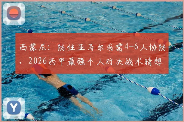 西蒙尼：防住亚马尔或需4-6人协防，2026西甲最强个人对决战术猜想