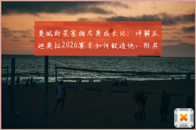 曼城新星塞梅尼奥成长记：详解瓜迪奥拉2026赛季如何锻造他，附其最新数据与战术价值分析